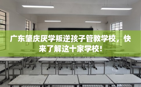 广东肇庆厌学叛逆孩子管教学校，快来了解这十家学校!
