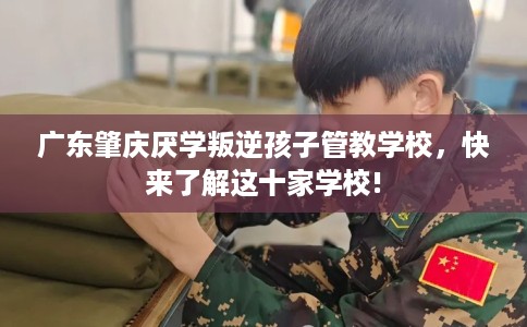 广东肇庆厌学叛逆孩子管教学校，快来了解这十家学校!
