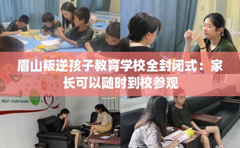 眉山叛逆孩子教育学校全封闭式：家长可以随时到校参观