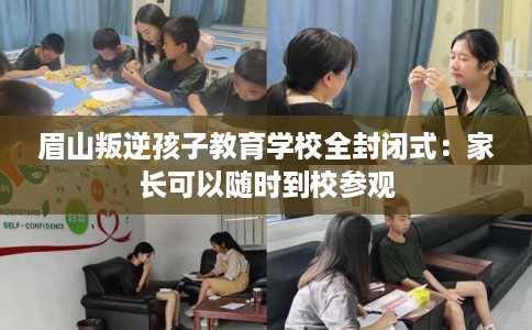 眉山叛逆孩子教育学校全封闭式：家长可以随时到校参观