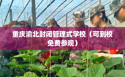 重庆渝北封闭管理式学校(可到校免费参观) 重庆渝北封闭管理式学校(可到校免费参观)