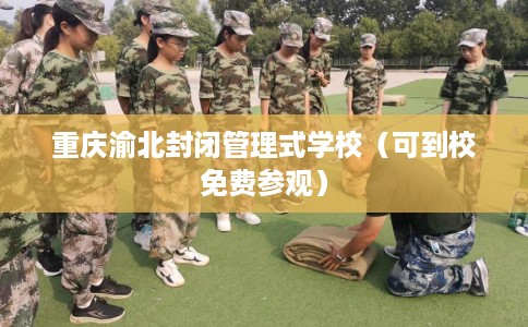 重庆渝北封闭管理式学校(可到校免费参观) 重庆渝北封闭管理式学校(可到校免费参观)