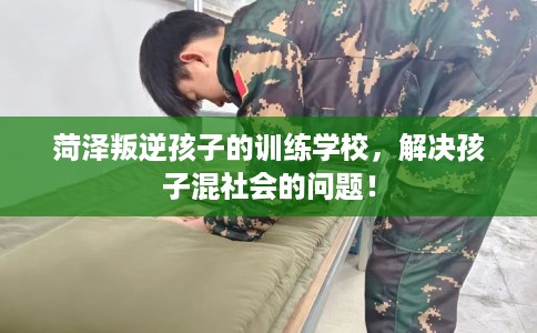 菏泽叛逆孩子的训练学校,解决孩子混社会的问题! 菏泽叛逆孩子的训练学校,解决孩子混社会的问题!