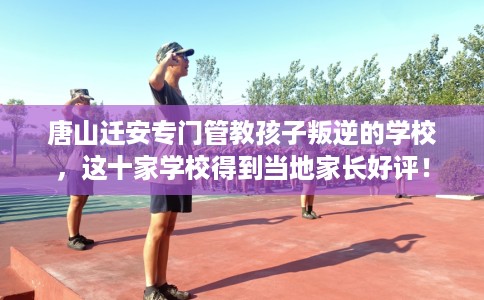 唐山迁安专门管教孩子叛逆的学校,这十家学校得到当地家长好评! 唐山迁安专门管教孩子叛逆的学校,这十家学校得到当地家长好评!