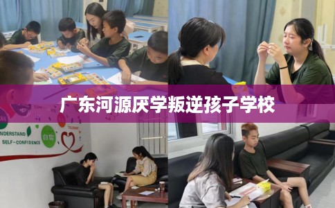 广东河源厌学叛逆孩子学校 广东河源厌学叛逆孩子学校