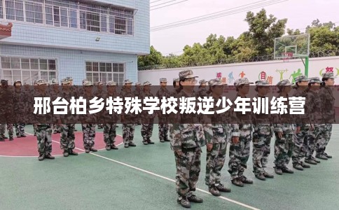 邢台柏乡特殊学校叛逆少年训练营