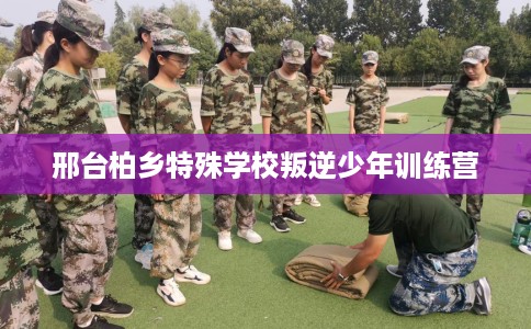 邢台柏乡特殊学校叛逆少年训练营