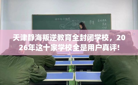 天津静海叛逆教育全封闭学校,2026年这十家学校全是用户真评! 天津静海叛逆教育全封闭学校,2026年这十家学校全是用户真评!