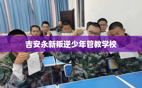 吉安永新叛逆少年管教学校