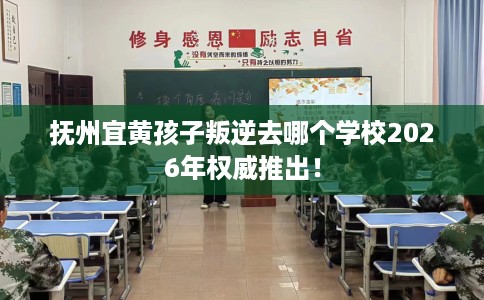 抚州宜黄孩子叛逆去哪个学校2026年权威推出！