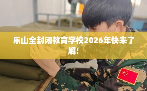 乐山全封闭教育学校2026年快来了解!