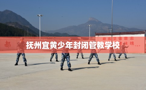 抚州宜黄少年封闭管教学校 抚州宜黄少年封闭管教学校