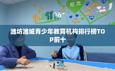 潍坊潍城青少年教育机构排行榜TOP前十