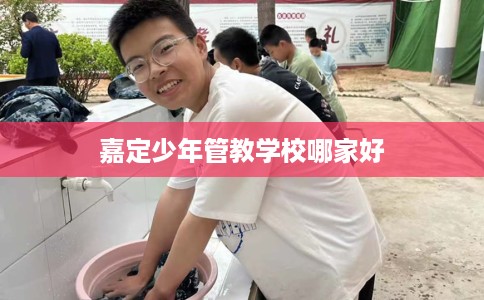 嘉定少年管教学校哪家好 嘉定少年管教学校哪家好