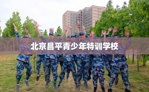 北京昌平青少年特训学校 北京昌平青少年特训学校