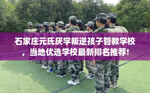石家庄元氏厌学叛逆孩子管教学校,当地优选学校最新排名推荐! 石家庄元氏厌学叛逆孩子管教学校,当地优选学校最新排名推荐!