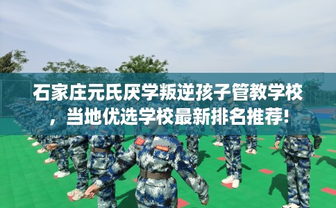 石家庄元氏厌学叛逆孩子管教学校,当地优选学校最新排名推荐! 石家庄元氏厌学叛逆孩子管教学校,当地优选学校最新排名推荐!