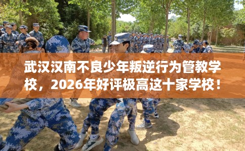 武汉汉南不良少年叛逆行为管教学校，2026年好评极高这十家学校！