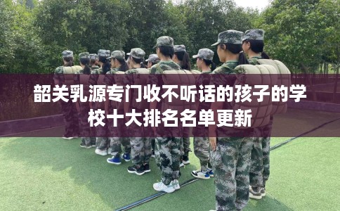 韶关乳源专门收不听话的孩子的学校十大排名名单更新 韶关乳源专门收不听话的孩子的学校十大排名名单更新