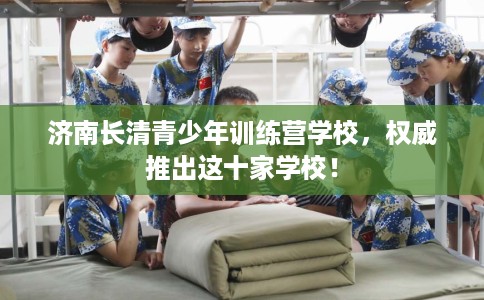 济南长清青少年训练营学校，权威推出这十家学校！