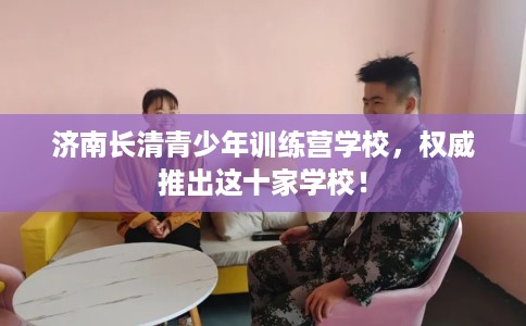 济南长清青少年训练营学校，权威推出这十家学校！