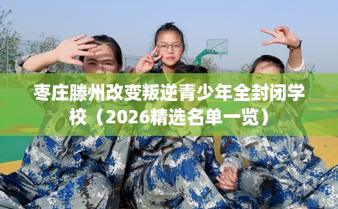 枣庄滕州改变叛逆青少年全封闭学校(2026精选名单一览) 枣庄滕州改变叛逆青少年全封闭学校(2026精选名单一览)