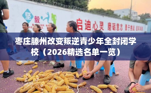 枣庄滕州改变叛逆青少年全封闭学校(2026精选名单一览) 枣庄滕州改变叛逆青少年全封闭学校(2026精选名单一览)