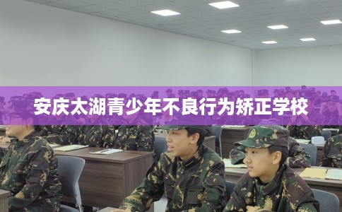 安庆太湖青少年不良行为矫正学校 安庆太湖青少年不良行为矫正学校