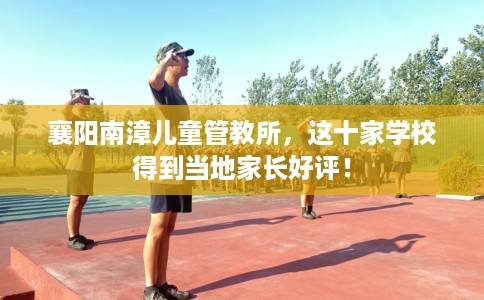 襄阳南漳儿童管教所,这十家学校得到当地家长好评! 襄阳南漳儿童管教所,这十家学校得到当地家长好评!