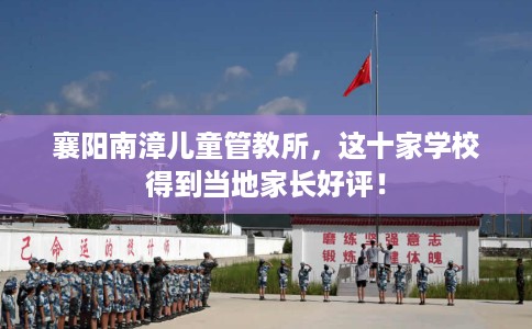 襄阳南漳儿童管教所,这十家学校得到当地家长好评! 襄阳南漳儿童管教所,这十家学校得到当地家长好评!