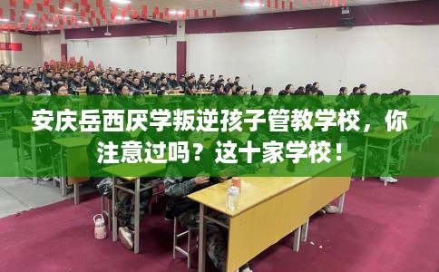 安庆岳西厌学叛逆孩子管教学校,你注意过吗?这十家学校! 安庆岳西厌学叛逆孩子管教学校,你注意过吗?这十家学校!