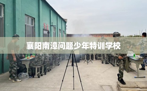 襄阳南漳问题少年特训学校 襄阳南漳问题少年特训学校