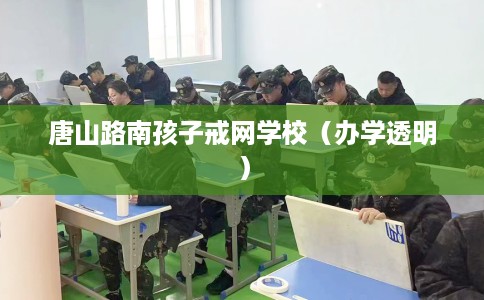 唐山路南孩子戒网学校（办学透明）