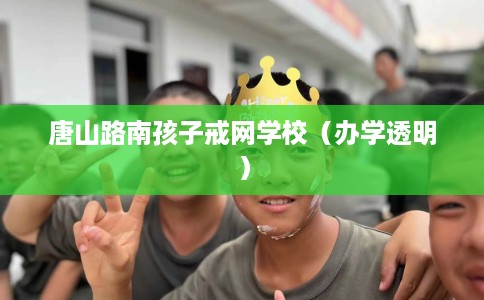 唐山路南孩子戒网学校（办学透明）