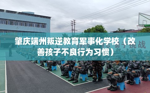 肇庆端州叛逆教育军事化学校（改善孩子不良行为习惯）