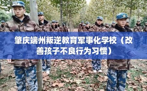 肇庆端州叛逆教育军事化学校（改善孩子不良行为习惯）