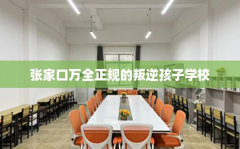 张家口万全正规的叛逆孩子学校
