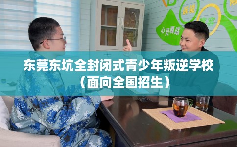 东莞东坑全封闭式青少年叛逆学校（面向全国招生）