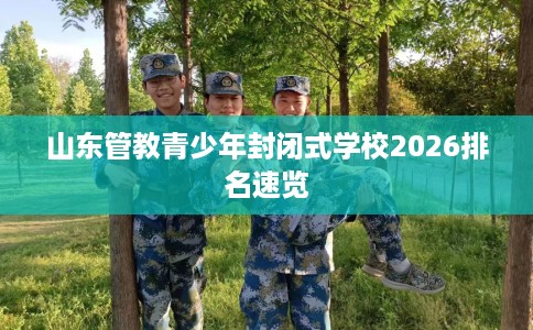 山东管教青少年封闭式学校2026排名速览 山东管教青少年封闭式学校2026排名速览