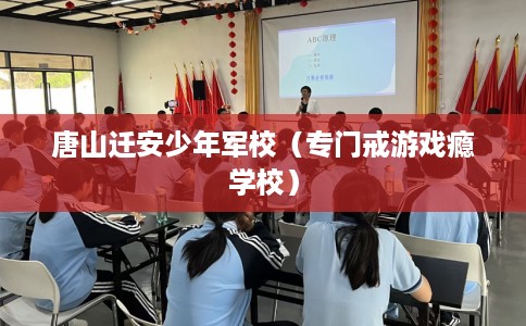 唐山迁安少年军校（专门戒游戏瘾学校）