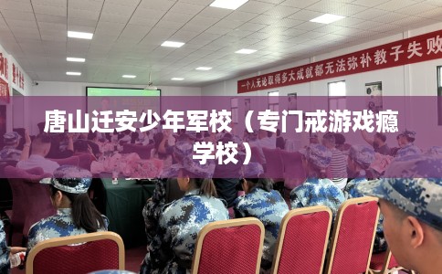 唐山迁安少年军校（专门戒游戏瘾学校）