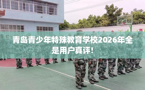 青岛青少年特殊教育学校2026年全是用户真评!