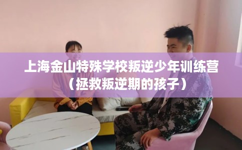 上海金山特殊学校叛逆少年训练营（拯救叛逆期的孩子）