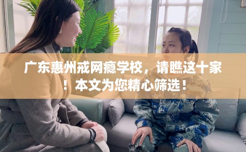 广东惠州戒网瘾学校,请瞧这十家!本文为您精心筛选! 广东惠州戒网瘾学校,请瞧这十家!本文为您精心筛选!
