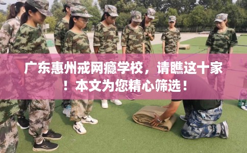 广东惠州戒网瘾学校,请瞧这十家!本文为您精心筛选! 广东惠州戒网瘾学校,请瞧这十家!本文为您精心筛选!