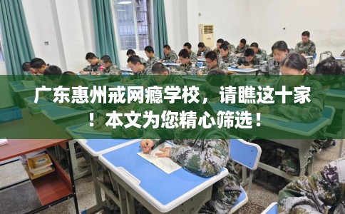 广东惠州戒网瘾学校,请瞧这十家!本文为您精心筛选! 广东惠州戒网瘾学校,请瞧这十家!本文为您精心筛选!