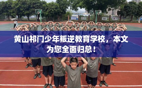 黄山祁门少年叛逆教育学校，本文为您全面归总！