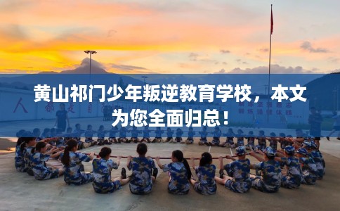 黄山祁门少年叛逆教育学校，本文为您全面归总！