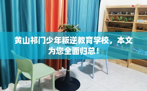 黄山祁门少年叛逆教育学校，本文为您全面归总！