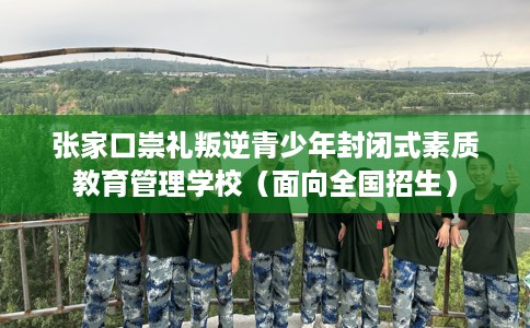 张家口崇礼叛逆青少年封闭式素质教育管理学校（面向全国招生）